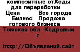 композитные отХоды для переработки  › Цена ­ 100 - Все города Бизнес » Продажа готового бизнеса   . Томская обл.,Кедровый г.